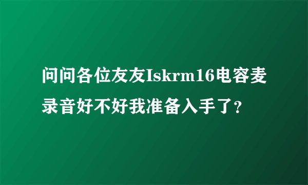 问问各位友友Iskrm16电容麦录音好不好我准备入手了？