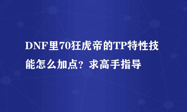 DNF里70狂虎帝的TP特性技能怎么加点？求高手指导