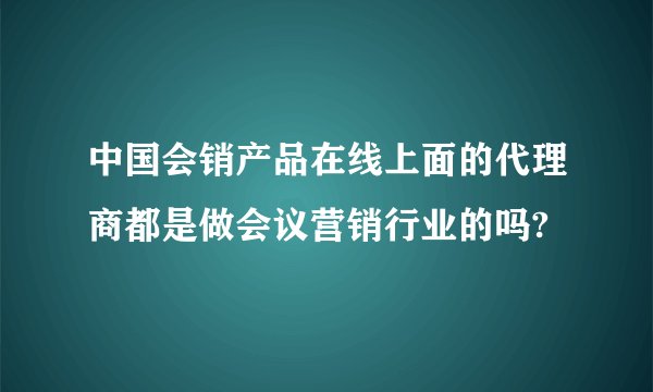 中国会销产品在线上面的代理商都是做会议营销行业的吗?