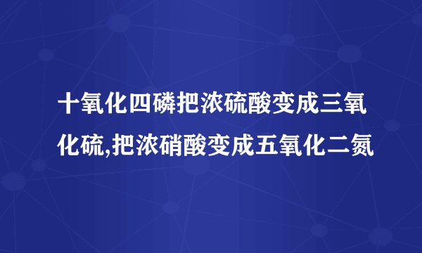 十氧化四磷把浓硫酸变成三氧化硫,把浓硝酸变成五氧化二氮
