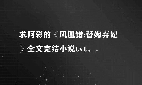 求阿彩的《凤凰错:替嫁弃妃》全文完结小说txt。。
