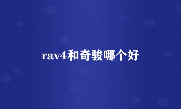 rav4和奇骏哪个好