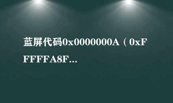 蓝屏代码0x0000000A(0xFFFFFA8F24000,0x0000000000000002,0x0000000000000000,0xFFFFF800046CA154)求解