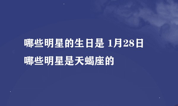 哪些明星的生日是 1月28日 哪些明星是天蝎座的