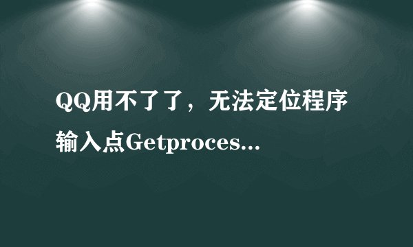 QQ用不了了，无法定位程序输入点GetprocessId于动态链接库KERNEL32.dll上？QQ不能登陆了咋办？