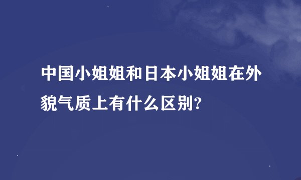 中国小姐姐和日本小姐姐在外貌气质上有什么区别?