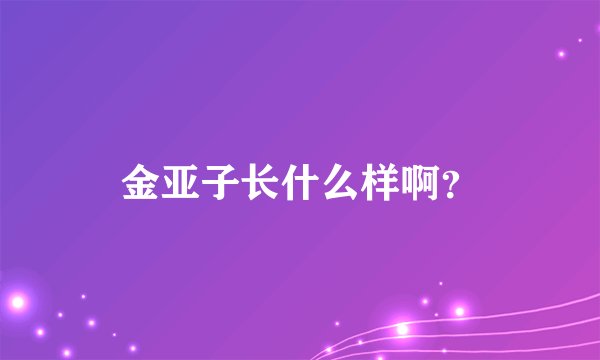 金亚子长什么样啊？