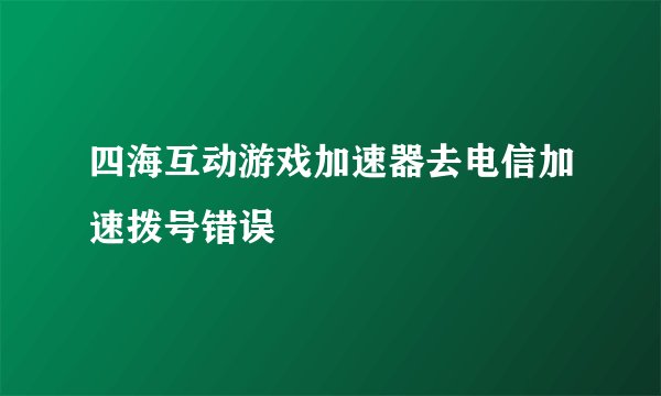 四海互动游戏加速器去电信加速拨号错误