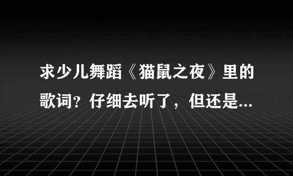求少儿舞蹈《猫鼠之夜》里的歌词？仔细去听了，但还是写不全，谢谢帮忙！！！