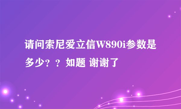 请问索尼爱立信W890i参数是多少？？如题 谢谢了