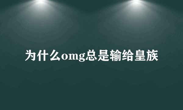 为什么omg总是输给皇族