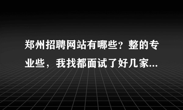 郑州招聘网站有哪些？整的专业些，我找都面试了好几家了，不知道那个网站好？最好是由针对性些。。。。。