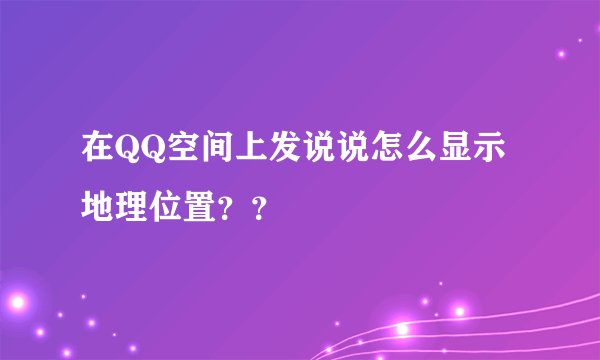 在QQ空间上发说说怎么显示地理位置？？