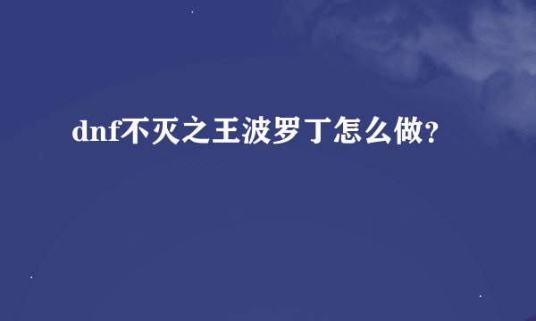 dnf不灭之王波罗丁怎么做？