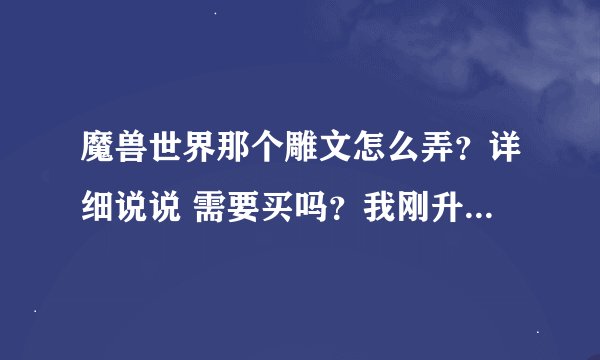 魔兽世界那个雕文怎么弄？详细说说 需要买吗？我刚升到80级