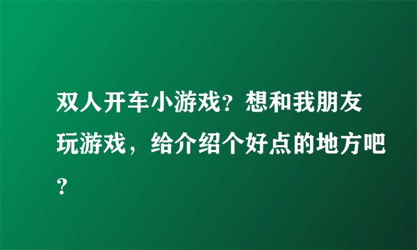 双人开车小游戏？想和我朋友玩游戏，给介绍个好点的地方吧？