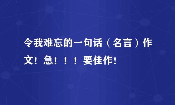 令我难忘的一句话（名言）作文！急！！！要佳作！
