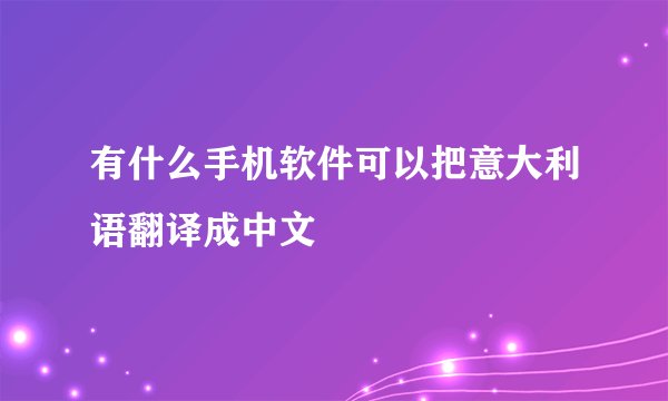 有什么手机软件可以把意大利语翻译成中文