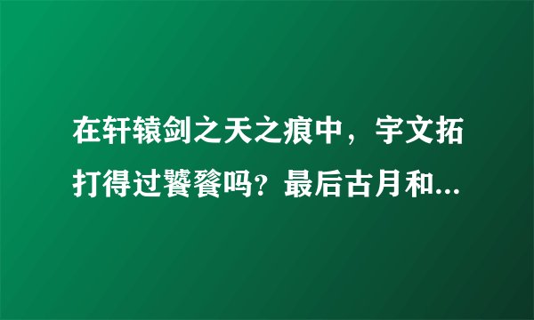 在轩辕剑之天之痕中，宇文拓打得过饕餮吗？最后古月和宇文拓谁更厉害一些？