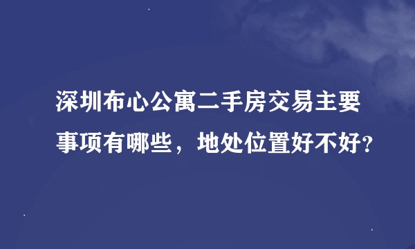 深圳布心公寓二手房交易主要事项有哪些，地处位置好不好？