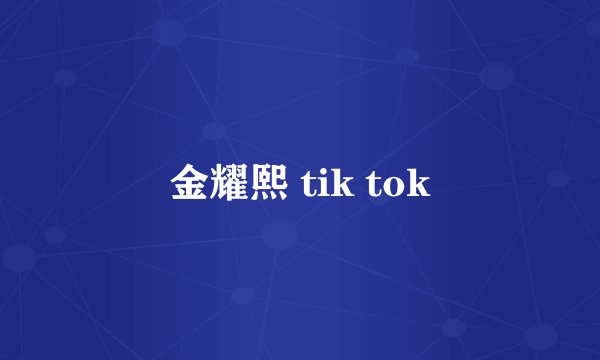 金耀熙 tik tok