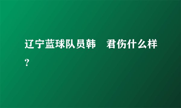 辽宁蓝球队员韩徳君伤什么样？