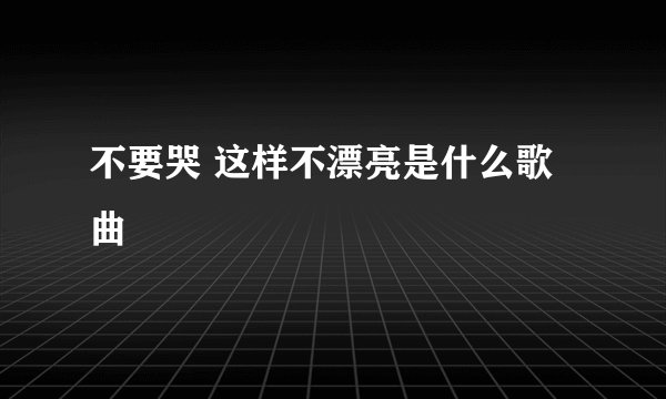 不要哭 这样不漂亮是什么歌曲