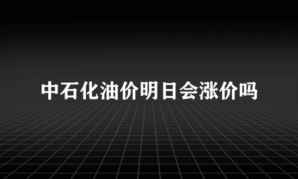 中石化油价明日会涨价吗