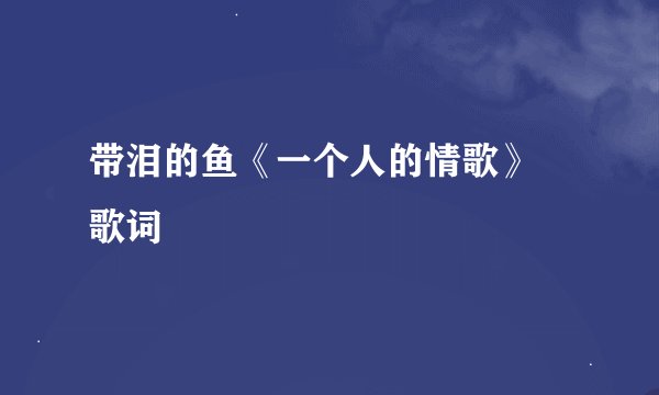 带泪的鱼《一个人的情歌》 歌词