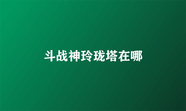 斗战神玲珑塔在哪