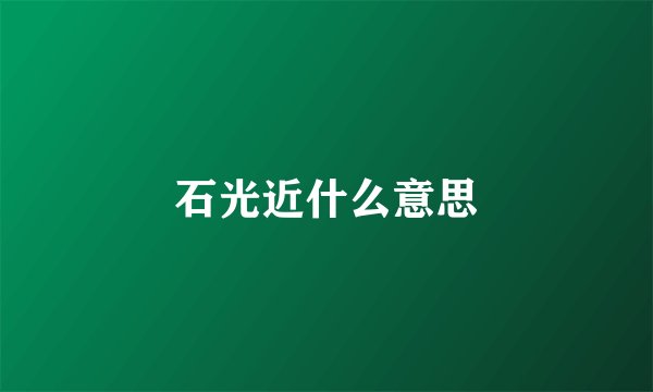 石光近什么意思