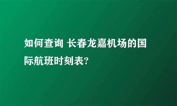 如何查询 长春龙嘉机场的国际航班时刻表?