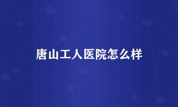 唐山工人医院怎么样