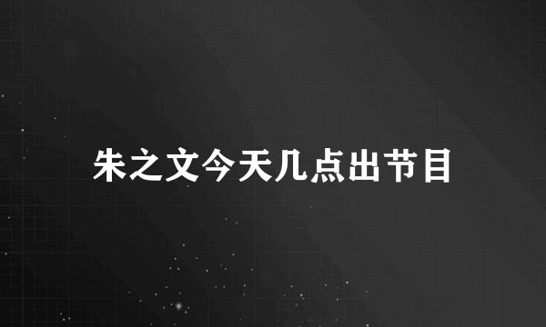 朱之文今天几点出节目