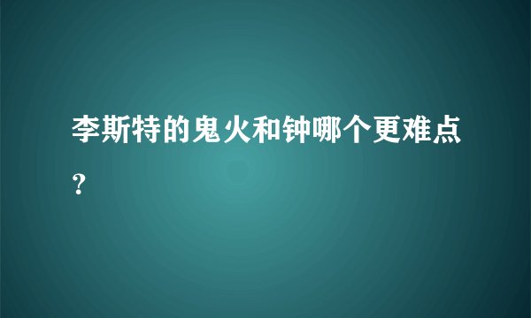 李斯特的鬼火和钟哪个更难点？