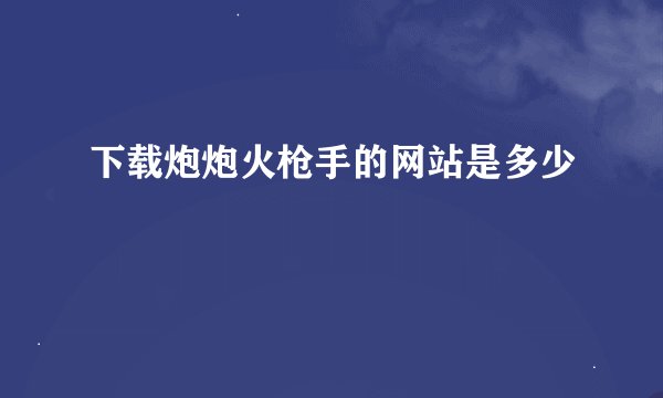 下载炮炮火枪手的网站是多少