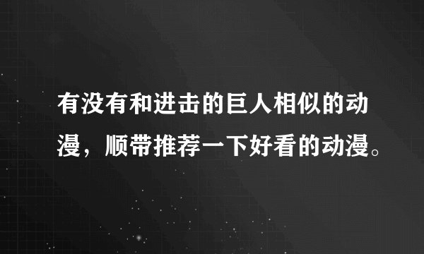有没有和进击的巨人相似的动漫，顺带推荐一下好看的动漫。