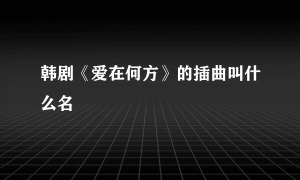 韩剧《爱在何方》的插曲叫什么名