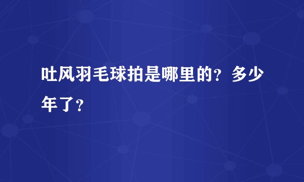 吐风羽毛球拍是哪里的？多少年了？