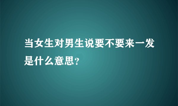 当女生对男生说要不要来一发是什么意思？