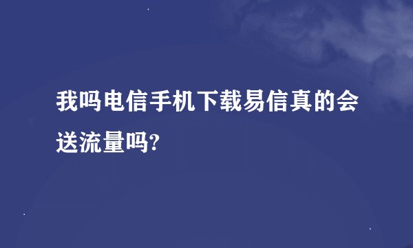 我吗电信手机下载易信真的会送流量吗?