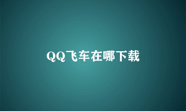 QQ飞车在哪下载