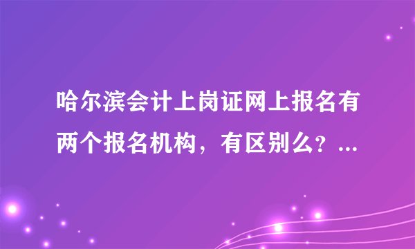 哈尔滨会计上岗证网上报名有两个报名机构，有区别么？哪个是正规的？