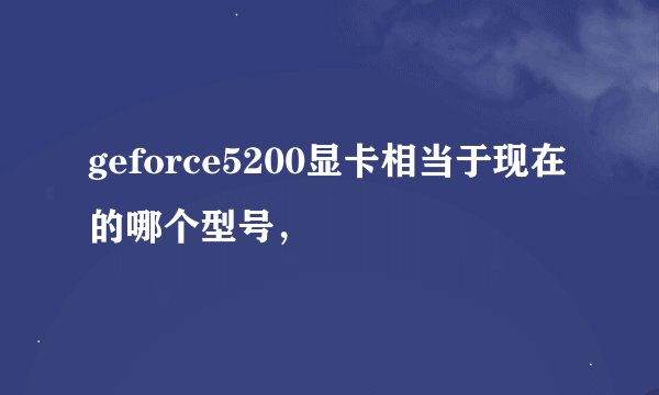 geforce5200显卡相当于现在的哪个型号，