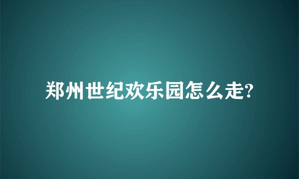郑州世纪欢乐园怎么走?