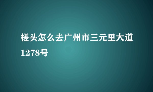 槎头怎么去广州市三元里大道1278号