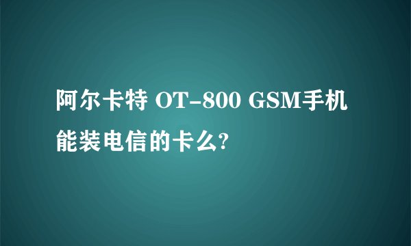 阿尔卡特 OT-800 GSM手机能装电信的卡么?