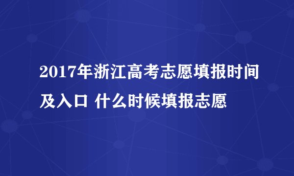 2017年浙江高考志愿填报时间及入口 什么时候填报志愿