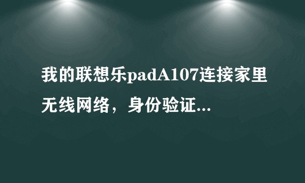 我的联想乐padA107连接家里无线网络，身份验证通过了连上了又断开了，显示已停用，关键我手机还能上