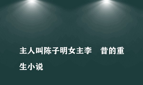 
主人叫陈子明女主李玥昔的重生小说

